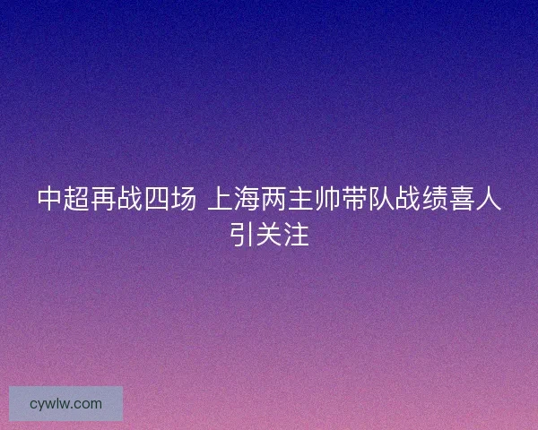 中超再战四场 上海两主帅带队战绩喜人引关注