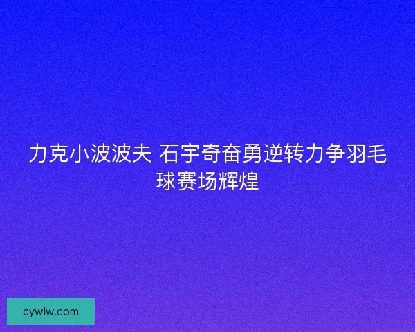 力克小波波夫 石宇奇奋勇逆转力争羽毛球赛场辉煌