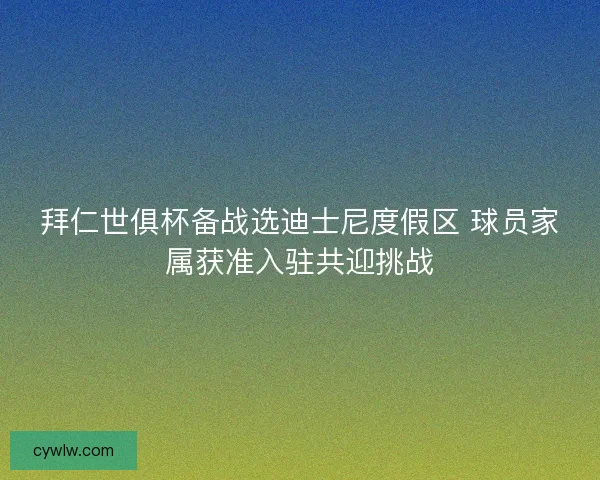 拜仁世俱杯备战选迪士尼度假区 球员家属获准入驻共迎挑战