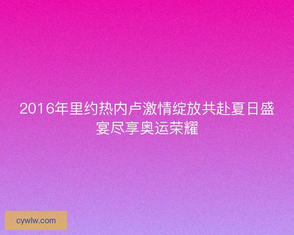 2016年里约热内卢激情绽放共赴夏日盛宴尽享奥运荣耀